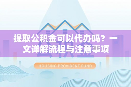 新邱提取公积金可以代办吗？一文详解流程与注意事项