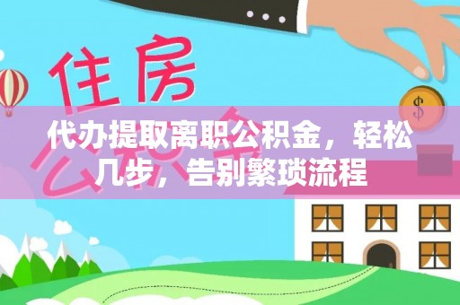 新邱代办提取离职公积金，轻松几步，告别繁琐流程