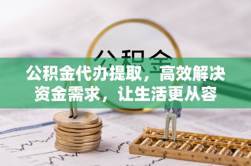 新邱公积金代办提取，高效解决资金需求，让生活更从容