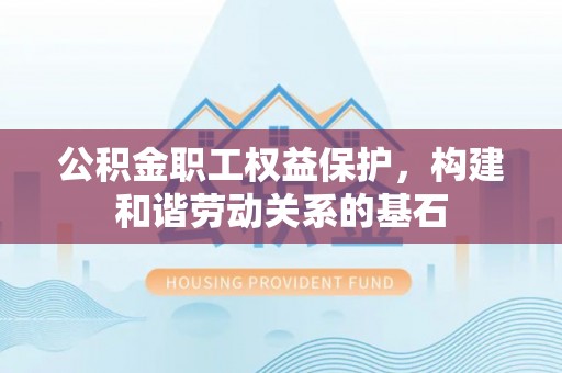 新邱公积金职工权益保护，构建和谐劳动关系的基石