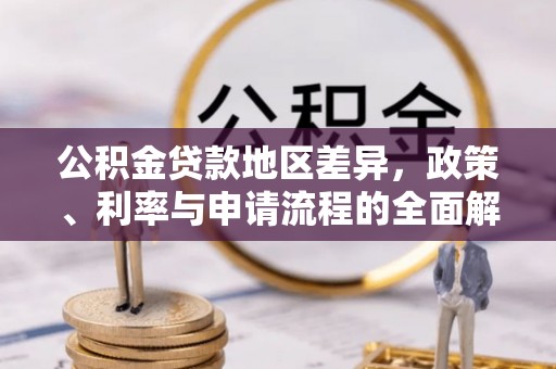 新邱公积金贷款地区差异，政策、利率与申请流程的全面解析