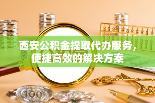 新邱西安公积金提取代办服务，便捷高效的解决方案