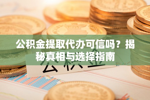 新邱公积金提取代办可信吗？揭秘真相与选择指南