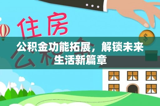 新邱公积金功能拓展，解锁未来生活新篇章
