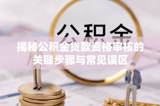 新邱揭秘公积金贷款资格审核的关键步骤与常见误区