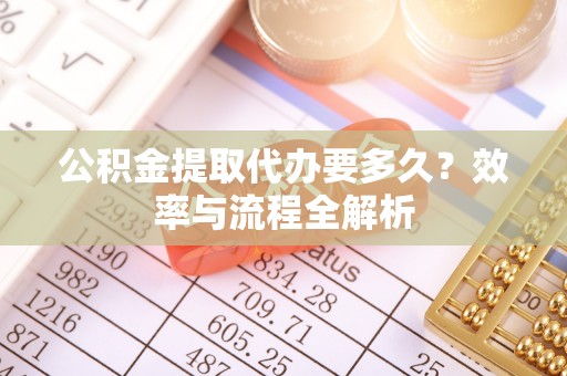 新邱公积金提取代办要多久？效率与流程全解析
