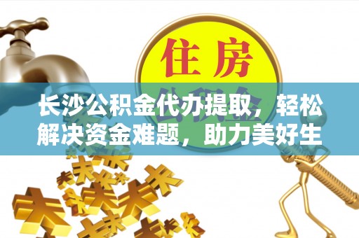 新邱长沙公积金代办提取，轻松解决资金难题，助力美好生活