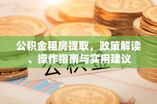 新邱公积金租房提取，政策解读、操作指南与实用建议