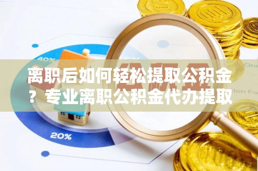 新邱离职后如何轻松提取公积金？专业离职公积金代办提取服务指南