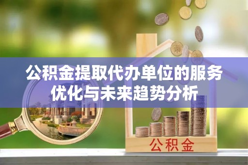 新邱公积金提取代办单位的服务优化与未来趋势分析