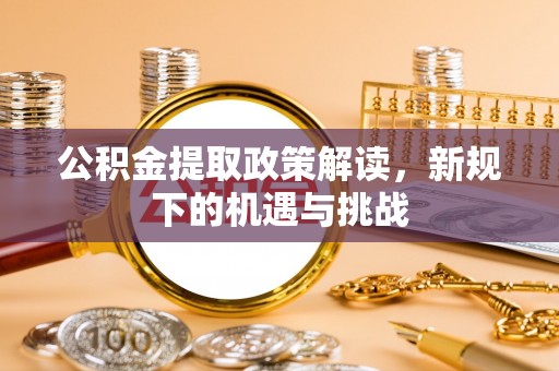 新邱公积金提取政策解读，新规下的机遇与挑战