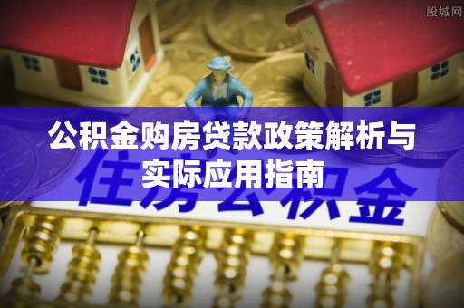 新邱公积金购房贷款政策解析与实际应用指南