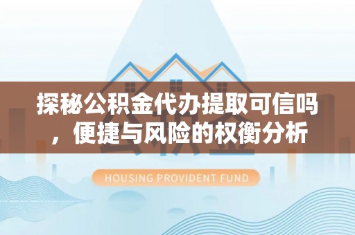 新邱探秘公积金代办提取可信吗，便捷与风险的权衡分析