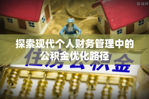 新邱探索现代个人财务管理中的公积金优化路径
