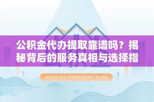 新邱公积金代办提取靠谱吗？揭秘背后的服务真相与选择指南