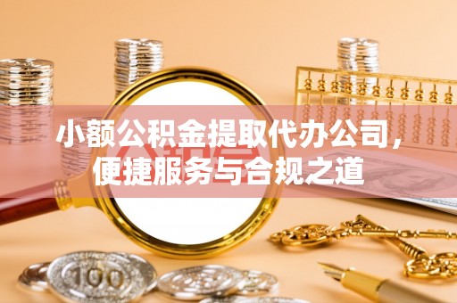 新邱小额公积金提取代办公司，便捷服务与合规之道