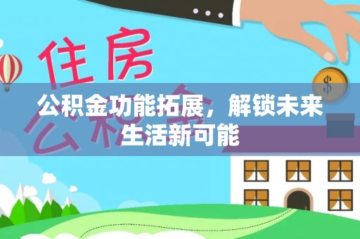 新邱公积金功能拓展，解锁未来生活新可能