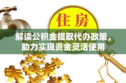 新邱解读公积金提取代办政策，助力实现资金灵活使用