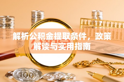 新邱解析公积金提取条件，政策解读与实用指南