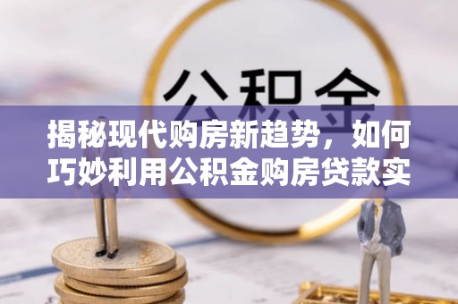 新邱揭秘现代购房新趋势，如何巧妙利用公积金购房贷款实现梦想家园
