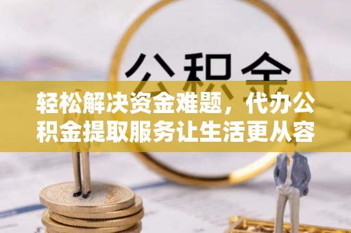 新邱轻松解决资金难题，代办公积金提取服务让生活更从容