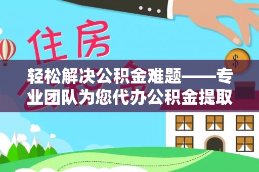 新邱轻松解决公积金难题——专业团队为您代办公积金提取保驾护航
