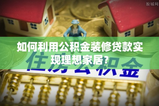 新邱如何利用公积金装修贷款实现理想家居？