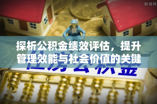 新邱探析公积金绩效评估，提升管理效能与社会价值的关键路径