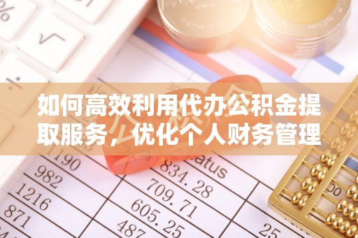 新邱如何高效利用代办公积金提取服务，优化个人财务管理