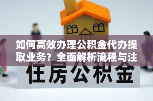 新邱如何高效办理公积金代办提取业务？全面解析流程与注意事项