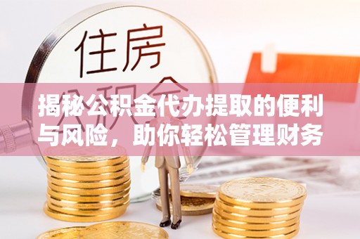 新邱揭秘公积金代办提取的便利与风险，助你轻松管理财务未来