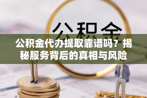新邱公积金代办提取靠谱吗？揭秘服务背后的真相与风险