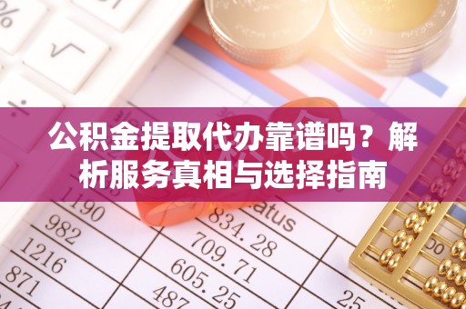 新邱公积金提取代办靠谱吗？解析服务真相与选择指南