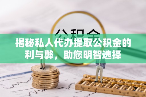 新邱揭秘私人代办提取公积金的利与弊，助您明智选择