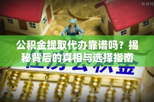 新邱公积金提取代办靠谱吗？揭秘背后的真相与选择指南