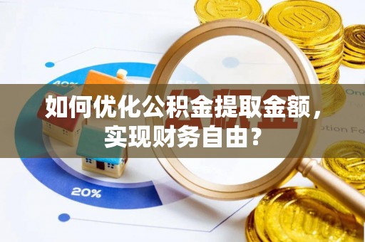 新邱如何优化公积金提取金额，实现财务自由？