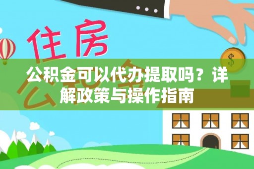 新邱公积金可以代办提取吗？详解政策与操作指南