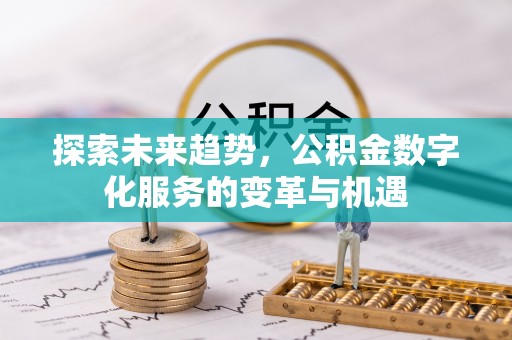 新邱探索未来趋势，公积金数字化服务的变革与机遇