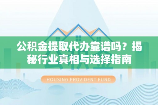 新邱公积金提取代办靠谱吗？揭秘行业真相与选择指南