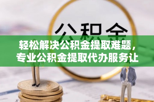 新邱轻松解决公积金提取难题，专业公积金提取代办服务让生活更便捷
