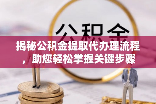 新邱揭秘公积金提取代办理流程，助您轻松掌握关键步骤