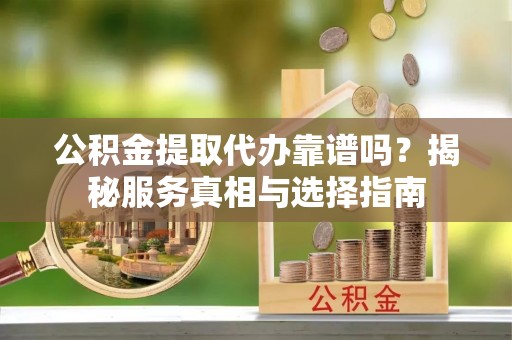 新邱公积金提取代办靠谱吗？揭秘服务真相与选择指南