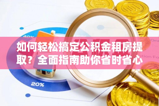 新邱如何轻松搞定公积金租房提取？全面指南助你省时省心