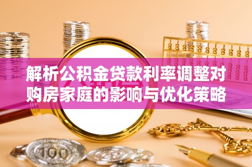 新邱解析公积金贷款利率调整对购房家庭的影响与优化策略