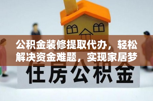 新邱公积金装修提取代办，轻松解决资金难题，实现家居梦想