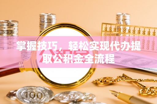 新邱掌握技巧，轻松实现代办提取公积金全流程