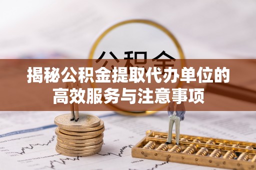 新邱揭秘公积金提取代办单位的高效服务与注意事项