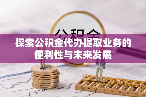 新邱探索公积金代办提取业务的便利性与未来发展