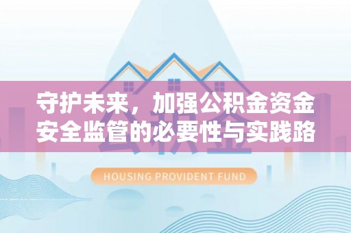 新邱守护未来，加强公积金资金安全监管的必要性与实践路径