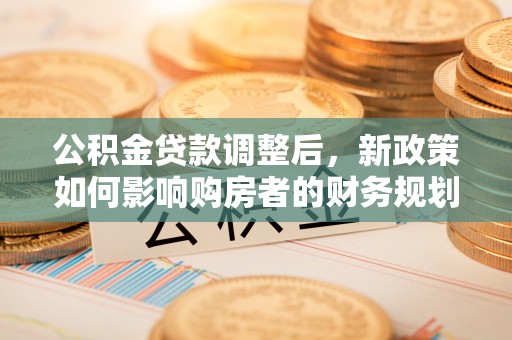 新邱公积金贷款调整后，新政策如何影响购房者的财务规划